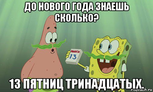 до нового года знаешь сколько? 13 пятниц тринадцатых.