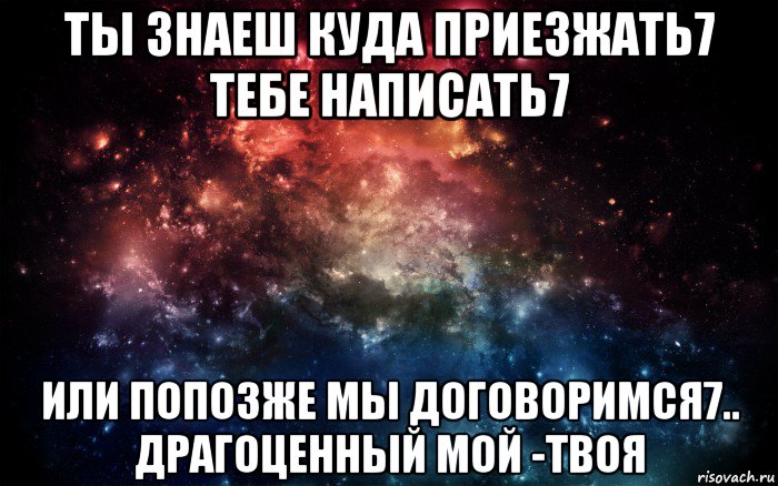 ты знаеш куда приезжать7 тебе написать7 или попозже мы договоримся7.. драгоценный мой -твоя, Мем Просто космос