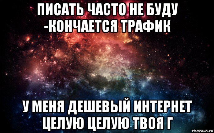 писать часто не буду -кончается трафик у меня дешевый интернет целую целую твоя г, Мем Просто космос