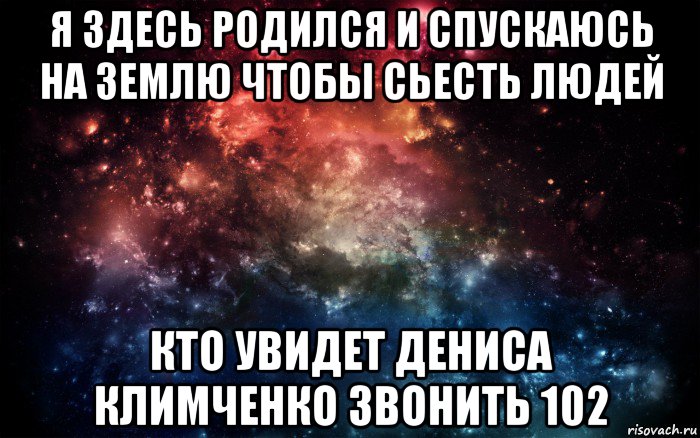 я здесь родился и спускаюсь на землю чтобы сьесть людей кто увидет дениса климченко звонить 102, Мем Просто космос