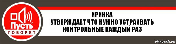 Иринка
Утверждает что нужно устраивать контрольные каждый раз