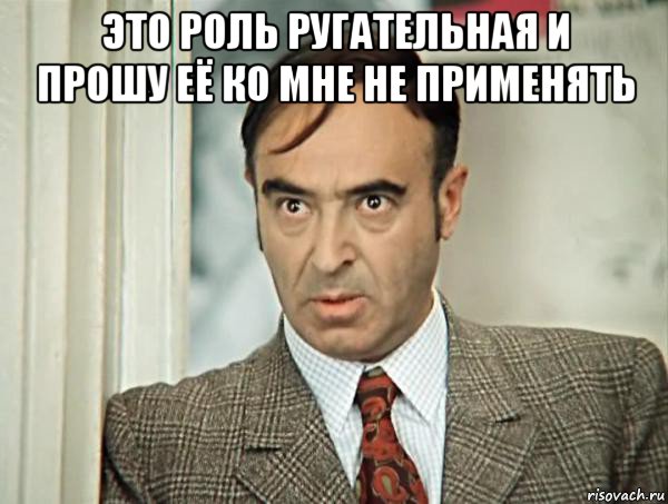 это роль ругательная и прошу её ко мне не применять 