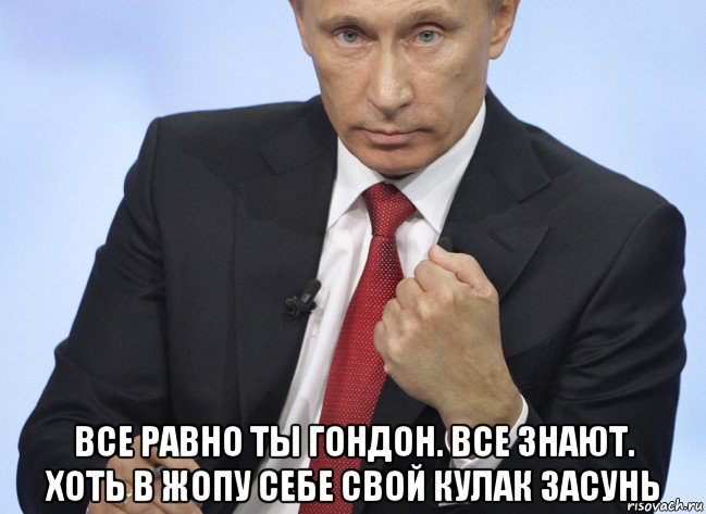  все равно ты гондон. все знают. хоть в жопу себе свой кулак засунь, Мем Путин показывает кулак