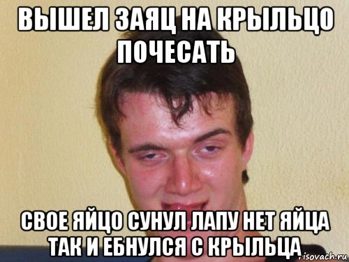 вышел заяц на крыльцо почесать свое яйцо сунул лапу нет яйца так и ебнулся с крыльца