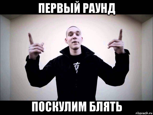 первый раунд поскулим блять