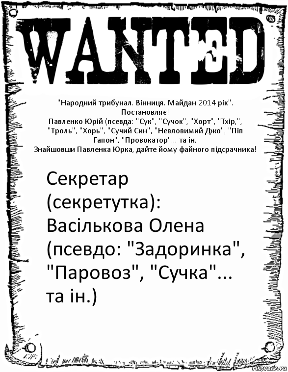 "Народний трибунал. Вінниця. Майдан 2014 рік".
Постановляє!
Павленко Юрій (псевда: "Сук", "Сучок", "Хорт", "Тхір,", "Троль", "Хорь", "Сучий Син", "Невловимий Джо", "Піп Гапон", "Провокатор"... та ін.
Знайшовши Павленка Юрка, дайте йому файного підсрачника! Секретар (секретутка): Васількова Олена (псевдо: "Задоринка", "Паровоз", "Сучка"... та ін.)