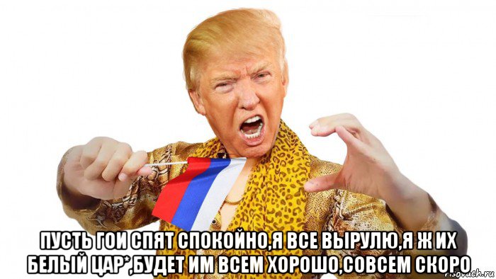  пусть гои спят спокойно,я все вырулю,я ж их белый цар*,будет им всем хорошо,совсем скоро
