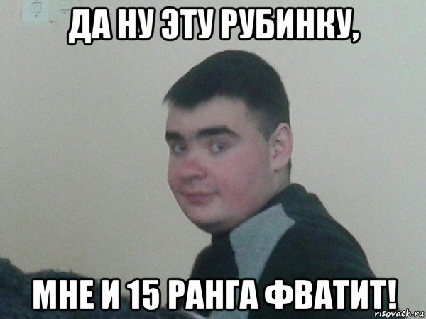 да ну эту рубинку, мне и 15 ранга фватит!