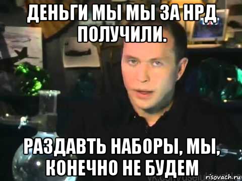 деньги мы мы за нрд получили. раздавть наборы, мы, конечно не будем, Мем Сергей Дружко