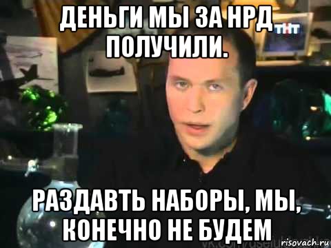 деньги мы за нрд получили. раздавть наборы, мы, конечно не будем, Мем Сергей Дружко