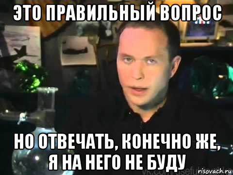 это правильный вопрос но отвечать, конечно же, я на него не буду, Мем Сергей Дружко