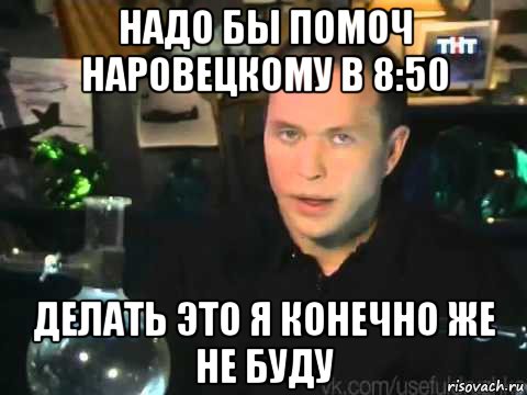 надо бы помоч наровецкому в 8:50 делать это я конечно же не буду, Мем Сергей Дружко