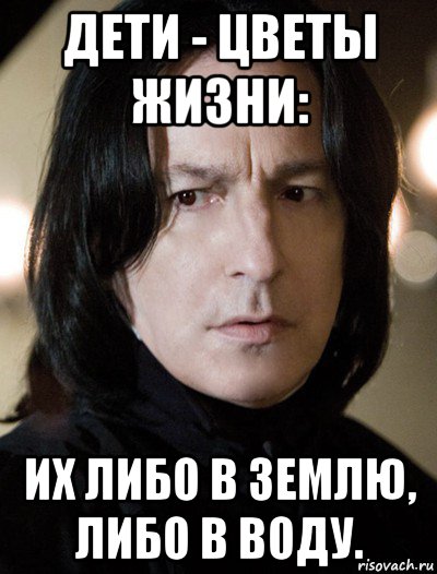 дети - цветы жизни: их либо в землю, либо в воду., Мем Северус Снейп Снегг