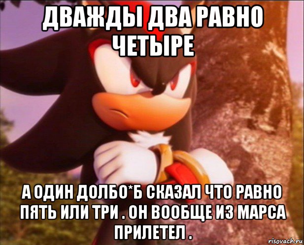 дважды два равно четыре а один долбо*б сказал что равно пять или три . он вообще из марса прилетел .