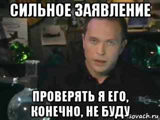 сильное заявление проверять я его, конечно, не буду