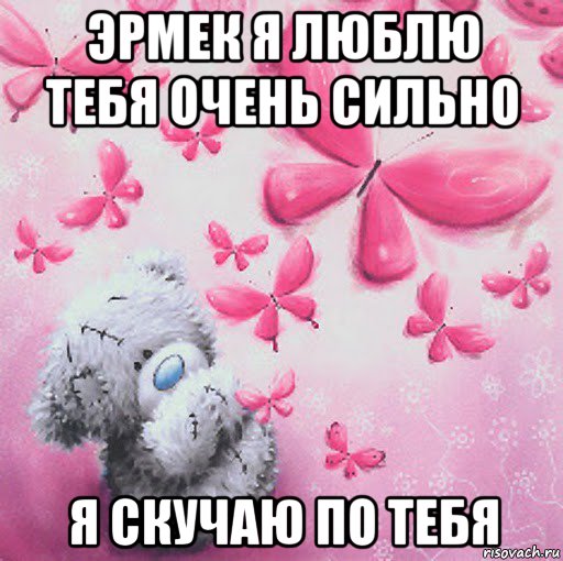 эрмек я люблю тебя очень сильно я скучаю по тебя