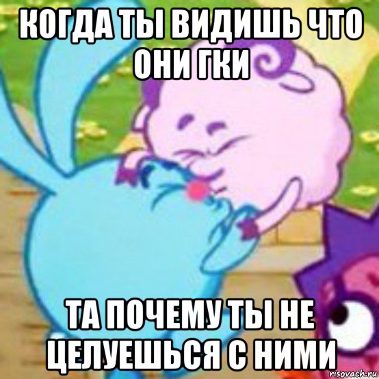 когда ты видишь что они гки та почему ты не целуешься с ними