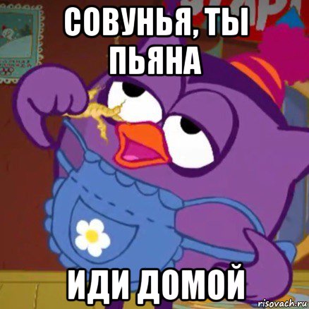 совунья, ты пьяна иди домой