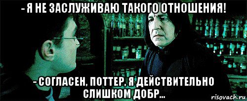 - я не заслуживаю такого отношения! - согласен, поттер, я действительно слишком добр...