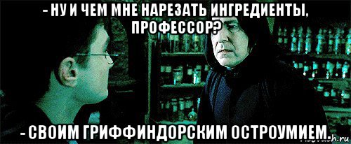 - ну и чем мне нарезать ингредиенты, профессор? - своим гриффиндорским остроумием.