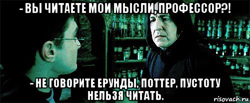 - вы читаете мои мысли, профессор?! - не говорите ерунды, поттер, пустоту нельзя читать.