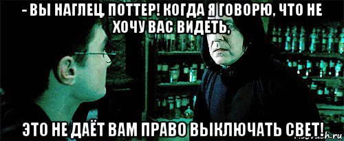 - вы наглец, поттер! когда я говорю, что не хочу вас видеть, это не даёт вам право выключать свет!, Мем Снейп