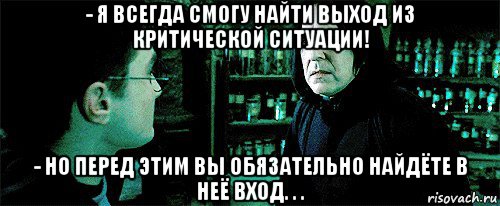 - я всегда смогу найти выход из критической ситуации! - но перед этим вы обязательно найдёте в неё вход. . ., Мем Снейп