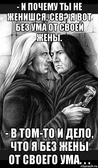 - и почему ты не женишся, сев? я вот без ума от своей жены. - в том-то и дело, что я без жены от своего ума. . ., Мем Снейп