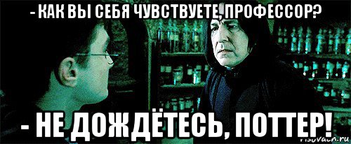 - как вы себя чувствуете, профессор? - не дождётесь, поттер!, Мем Снейп