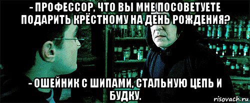 - профессор, что вы мне посоветуете подарить крёстному на день рождения? - ошейник с шипами, стальную цепь и будку., Мем Снейп