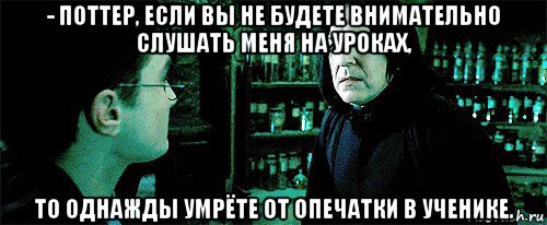 - поттер, если вы не будете внимательно слушать меня на уроках, то однажды умрёте от опечатки в ученике., Мем Снейп