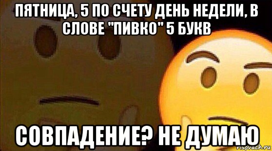 пятница, 5 по счету день недели, в слове "пивко" 5 букв совпадение? не ...