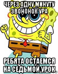 через одну минуту звононок ура ребята остаемся на седьмой урок, Мем спанч боб