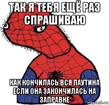 так я тебя ещё раз спрашиваю как кончилась вся паутина если она закончилась на заправке, Мем Спуди