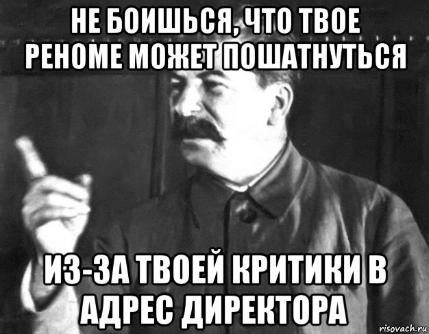 не боишься, что твое реноме может пошатнуться из-за твоей критики в адрес директора, Мем  Сталин пригрозил пальцем