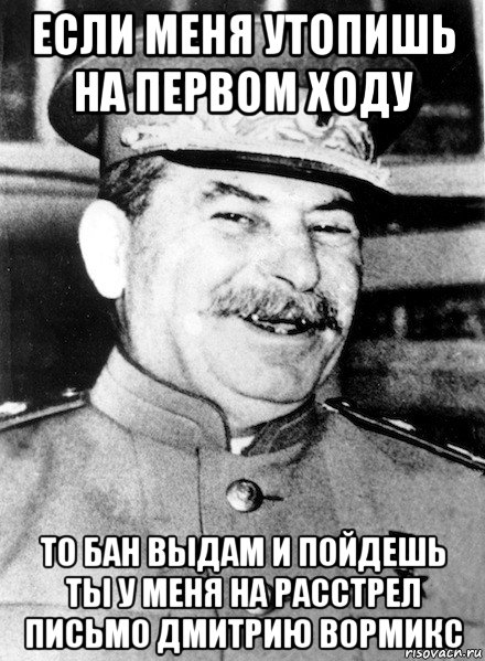 если меня утопишь на первом ходу то бан выдам и пойдешь ты у меня на расстрел письмо дмитрию вормикс, Мем СТАЛИН