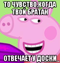 то чувство,когда твой братан отвечает у доски