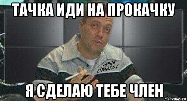 тачка иди на прокачку я сделаю тебе член