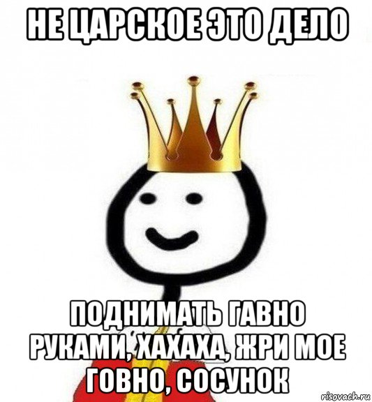 не царское это дело поднимать гавно руками, хахаха, жри мое говно, сосунок, Мем Теребонька Царь