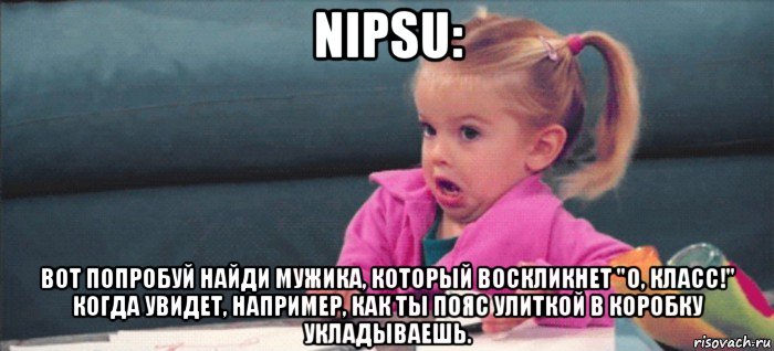 nipsu: вот попробуй найди мужика, который воскликнет "о, класс!" когда увидет, например, как ты пояс улиткой в коробку укладываешь., Мем  Ты говоришь (девочка возмущается)