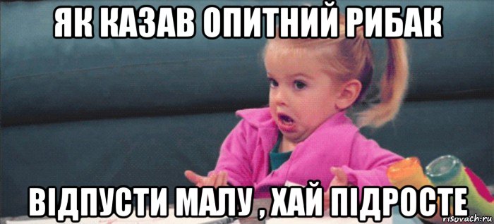 як казав опитний рибак відпусти малу , хай підросте, Мем  Ты говоришь (девочка возмущается)