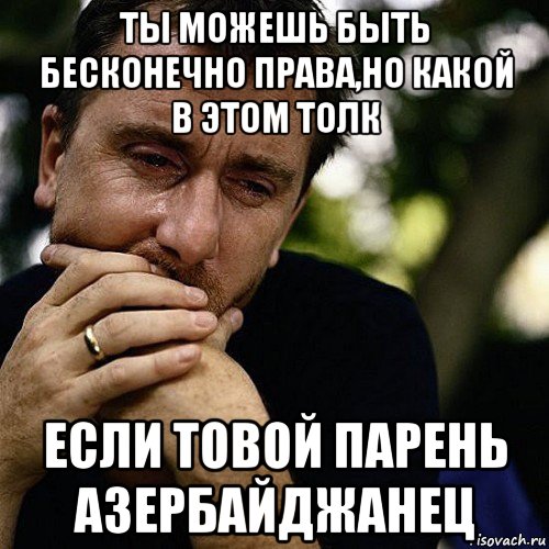 ты можешь быть бесконечно права,но какой в этом толк если товой парень азербайджанец, Мем Тим рот плачет