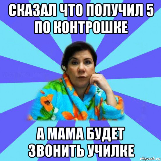 сказал что получил 5 по контрошке а мама будет звонить училке, Мем типичная мама