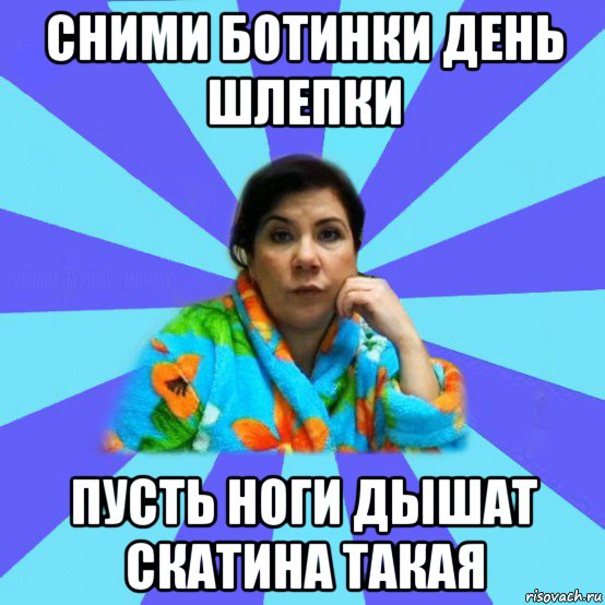 сними ботинки день шлепки пусть ноги дышат скатина такая, Мем типичная мама