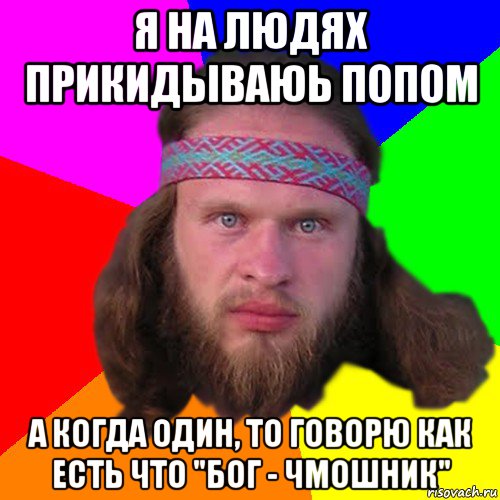 я на людях прикидываюь попом а когда один, то говорю как есть что "бог - чмошник"