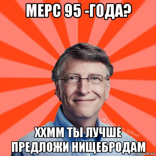 мерс 95 -года? ххмм ты лучше предложи нищебродам, Мем Типичный Миллиардер (Билл Гейст)