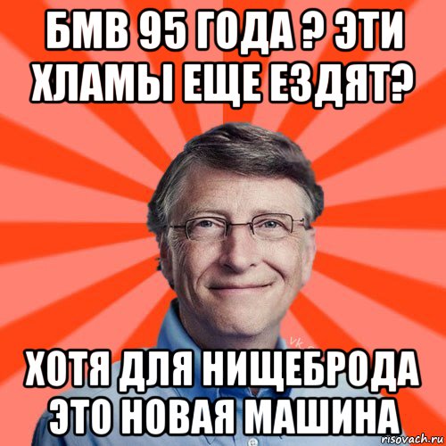 бмв 95 года ? эти хламы еще ездят? хотя для нищеброда это новая машина