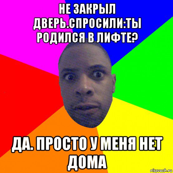 не закрыл дверь.спросили:ты родился в лифте? да. просто у меня нет дома, Мем  Типичный Негр