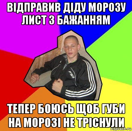 відправив діду морозу лист з бажанням тепер боюсь щоб губи на морозі не тріснули