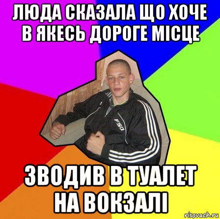 люда сказала що хоче в якесь дороге місце зводив в туалет на вокзалі
